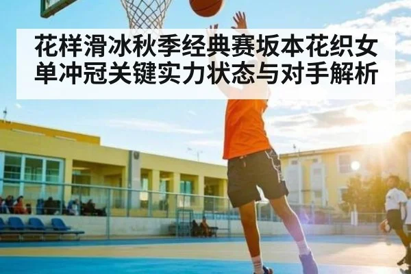 花样滑冰秋季经典赛坂本花织女单冲冠关键实力状态与对手解析 | kaiyun