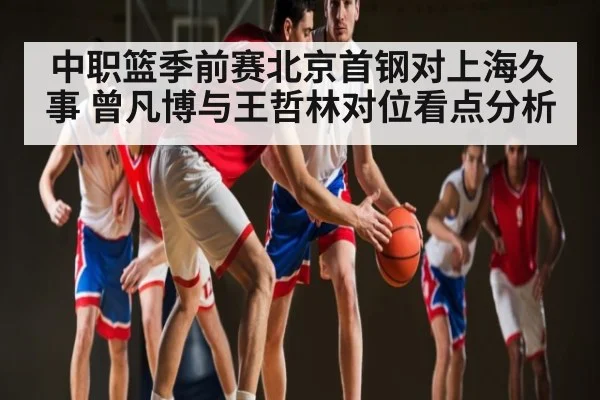 中职篮季前赛北京首钢对上海久事 曾凡博与王哲林对位看点分析 | kaiyun