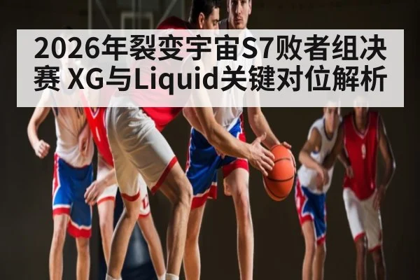 2026年裂变宇宙S7败者组决赛 XG与Liquid关键对位解析 | kaiyun