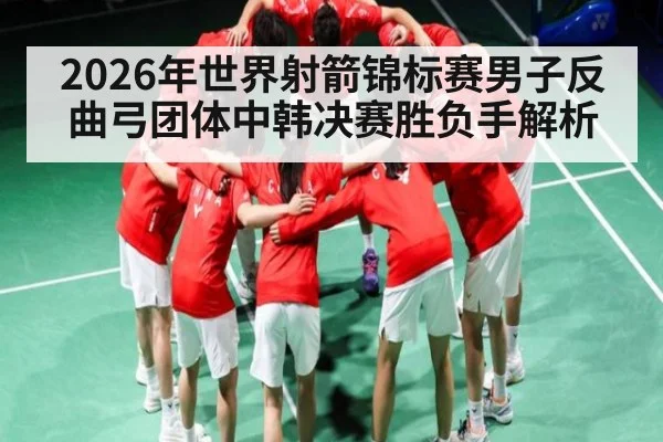 2026年世界射箭锦标赛男子反曲弓团体中韩决赛胜负手解析 | kaiyun